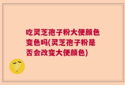 吃灵芝孢子粉大便颜色变色吗(灵芝孢子粉是否会改变大便颜色)