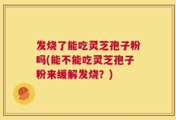 发烧了能吃灵芝孢子粉吗(能不能吃灵芝孢子粉来缓解发烧？)