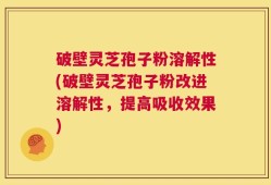 破壁灵芝孢子粉溶解性(破壁灵芝孢子粉改进溶解性，提高吸收效果)