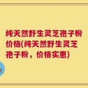 纯天然野生灵芝孢子粉价格(纯天然野生灵芝孢子粉，价格实惠)