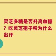 灵芝多糖是否升高血糖？吃灵芝孢子粉为什么出汗