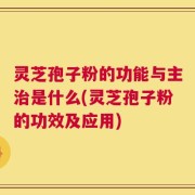 灵芝孢子粉的功能与主治是什么(灵芝孢子粉的功效及应用)