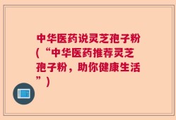 中华医药说灵芝孢子粉(“中华医药推荐灵芝孢子粉，助你健康生活”)