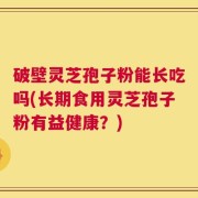 破壁灵芝孢子粉能长吃吗(长期食用灵芝孢子粉有益健康？)