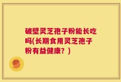 破壁灵芝孢子粉能长吃吗(长期食用灵芝孢子粉有益健康？)