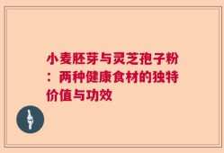 小麦胚芽与灵芝孢子粉：两种健康食材的独特价值与功效