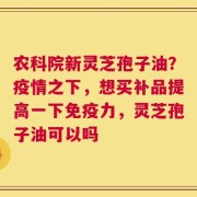 农科院新灵芝孢子油？疫情之下，想买补品提高一下免疫力，灵芝孢子油可以吗