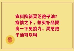 农科院新灵芝孢子油？疫情之下，想买补品提高一下免疫力，灵芝孢子油可以吗