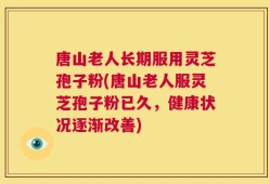 唐山老人长期服用灵芝孢子粉(唐山老人服灵芝孢子粉已久，健康状况逐渐改善)