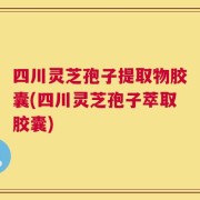 四川灵芝孢子提取物胶囊(四川灵芝孢子萃取胶囊)