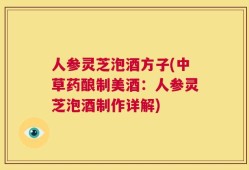 人参灵芝泡酒方子(中草药酿制美酒：人参灵芝泡酒制作详解)