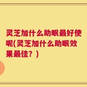 灵芝加什么助眠最好使呢(灵芝加什么助眠效果最佳？)