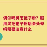 偶尔喝灵芝孢子粉？服用灵芝孢子粉后会头晕吗需要注意什么