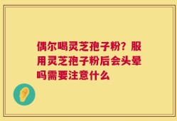 偶尔喝灵芝孢子粉？服用灵芝孢子粉后会头晕吗需要注意什么