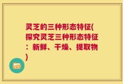 灵芝的三种形态特征(探究灵芝三种形态特征：新鲜、干燥、提取物)