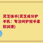 灵芝抹手(灵芝成分护手乳：专注呵护双手柔软润滑)