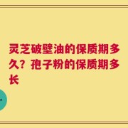灵芝破壁油的保质期多久？孢子粉的保质期多长
