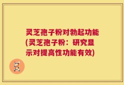 灵芝孢子粉对勃起功能(灵芝孢子粉：研究显示对提高性功能有效)