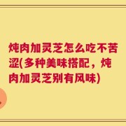 炖肉加灵芝怎么吃不苦涩(多种美味搭配，炖肉加灵芝别有风味)