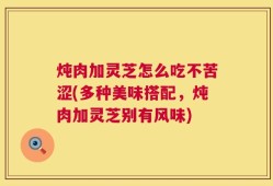 炖肉加灵芝怎么吃不苦涩(多种美味搭配，炖肉加灵芝别有风味)