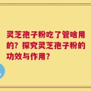 灵芝孢子粉吃了管啥用的？探究灵芝孢子粉的功效与作用？