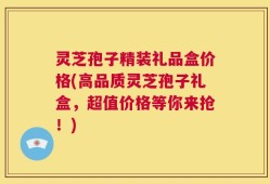 灵芝孢子精装礼品盒价格(高品质灵芝孢子礼盒，超值价格等你来抢！)