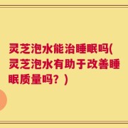 灵芝泡水能治睡眠吗(灵芝泡水有助于改善睡眠质量吗？)
