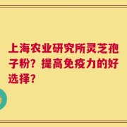 上海农业研究所灵芝孢子粉？提高免疫力的好选择？
