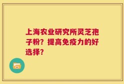 上海农业研究所灵芝孢子粉？提高免疫力的好选择？