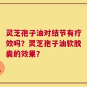 灵芝孢子油对结节有疗效吗？灵芝孢子油软胶囊的效果？