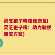 灵芝孢子粉脑梗康复(灵芝孢子粉：助力脑梗康复方案)