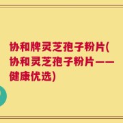 协和牌灵芝孢子粉片(协和灵芝孢子粉片——健康优选)