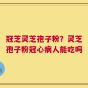 冠芝灵芝孢子粉？灵芝孢子粉冠心病人能吃吗