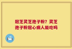 冠芝灵芝孢子粉？灵芝孢子粉冠心病人能吃吗