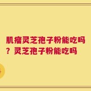 肌瘤灵芝孢子粉能吃吗？灵芝孢子粉能吃吗