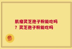 肌瘤灵芝孢子粉能吃吗？灵芝孢子粉能吃吗