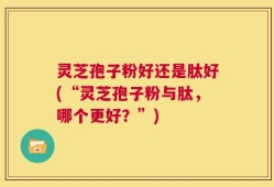 灵芝孢子粉好还是肽好(“灵芝孢子粉与肽，哪个更好？”)