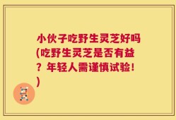 小伙子吃野生灵芝好吗(吃野生灵芝是否有益？年轻人需谨慎试验！)