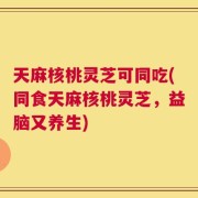 天麻核桃灵芝可同吃(同食天麻核桃灵芝，益脑又养生)