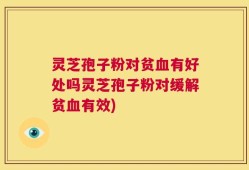 灵芝孢子粉对贫血有好处吗灵芝孢子粉对缓解贫血有效)