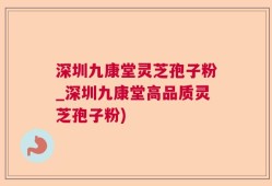 深圳九康堂灵芝孢子粉_深圳九康堂高品质灵芝孢子粉)