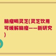 脑瘤喝灵芝(灵芝饮用可缓解脑瘤——新研究)