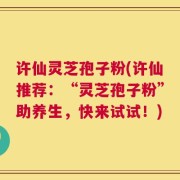 许仙灵芝孢子粉(许仙推荐：“灵芝孢子粉”助养生，快来试试！)