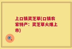 上口镇灵芝草(口镇农家特产：灵芝草火爆上市)