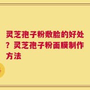 灵芝孢子粉敷脸的好处？灵芝孢子粉面膜制作方法