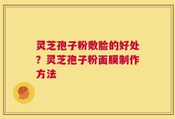 灵芝孢子粉敷脸的好处？灵芝孢子粉面膜制作方法