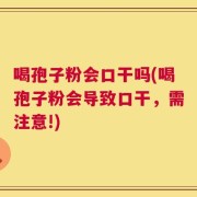 喝孢子粉会口干吗(喝孢子粉会导致口干，需注意!)