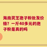海南灵芝孢子粉批发价格？一斤40多元的孢子粉是真的吗