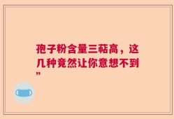 孢子粉含量三萜高，这几种竟然让你意想不到”