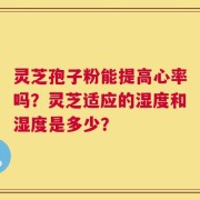 灵芝孢子粉能提高心率吗？灵芝适应的湿度和湿度是多少？